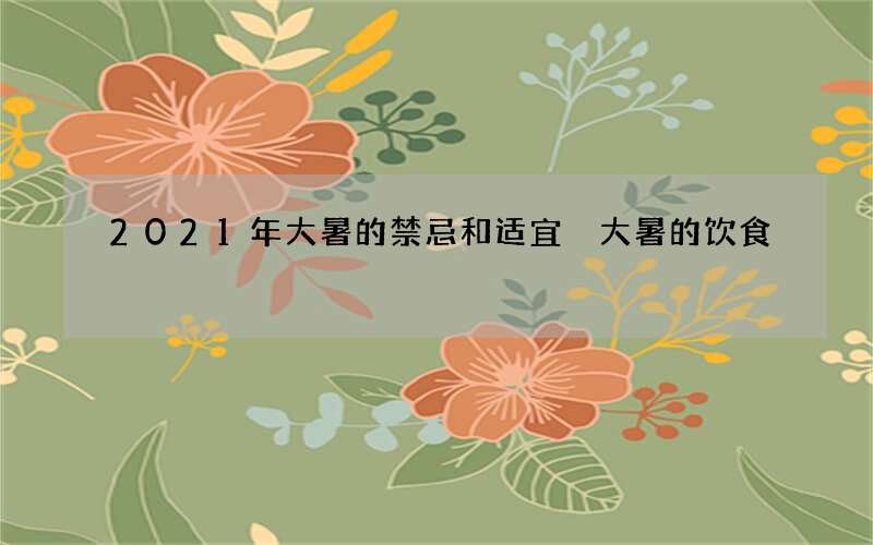 2021年大暑的禁忌和适宜 大暑的饮食